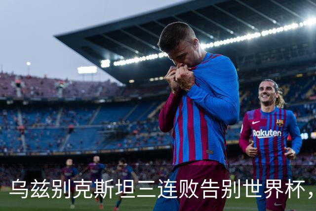 乌兹别克斯坦三连败告别世界杯，卡纳瓦罗大概率继续执教，9至10月或将来华与国足热身