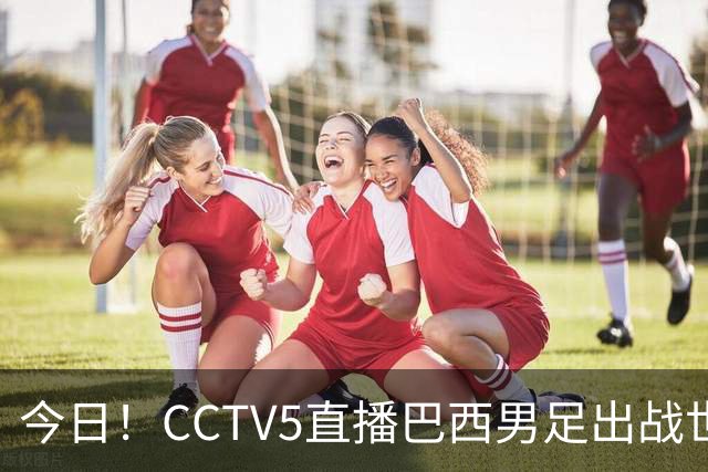 今日！CCTV5直播巴西男足出战世界杯，精彩呈现转NBA与F1赛事