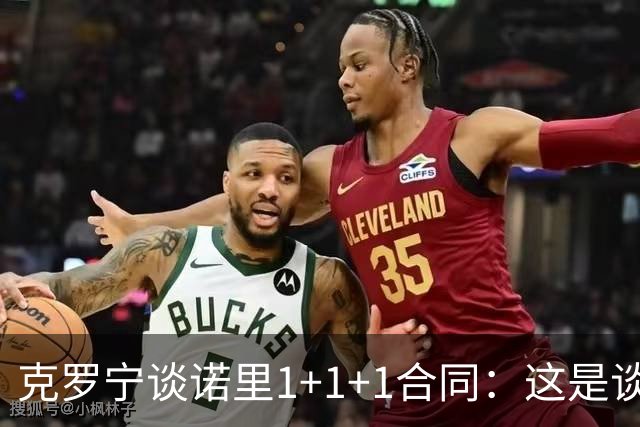 克罗宁谈诺里1+1+1合同：这是谈判原则 保护下行风险促进上行收益