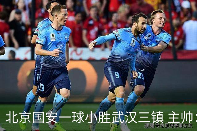 北京国安一球小胜武汉三镇 主帅：球员还需要做得更聪明一些