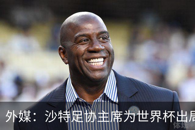外媒：沙特足协主席为世界杯出局担责辞职 足协不会因此出现真空
