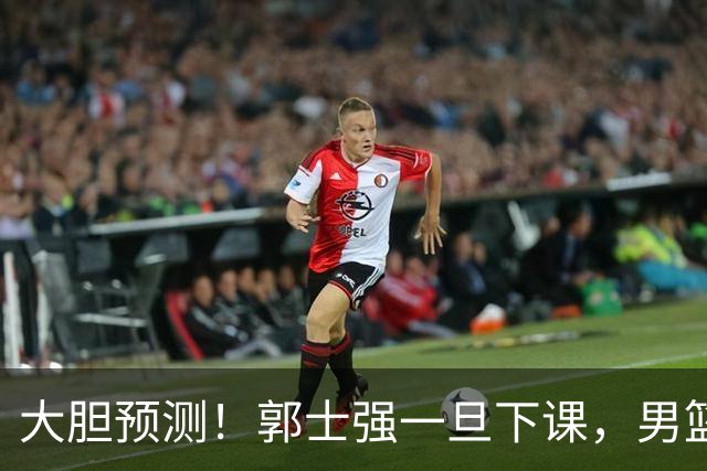 大胆预测！郭士强一旦下课，男篮新主帅99％在以下会在这三人之间产生