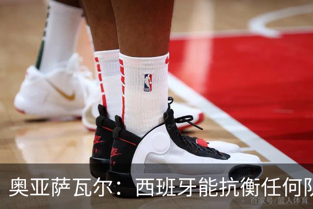 奥亚萨瓦尔：西班牙能抗衡任何队 梅罗这岁数还能踢本身就是成就
