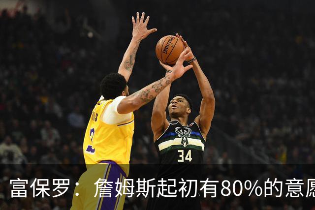 富保罗：詹姆斯起初有80%的意愿回归湖人 最终表示100%不想回那里
