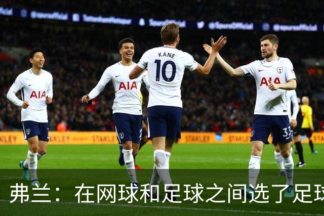 弗兰：在网球和足球之间选了足球 金球奖第5毫无疑问是我生涯巅峰