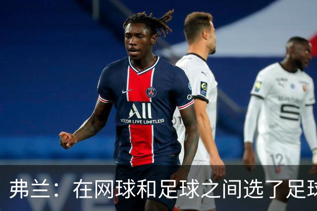 弗兰：在网球和足球之间选了足球 金球奖第5毫无疑问是我生涯巅峰