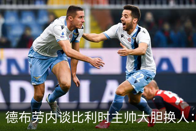 德布劳内谈比利时主帅大胆换人：你不得不服，事实证明他是对的