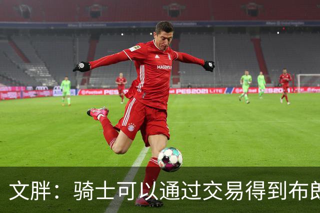 文胖：骑士可以通过交易得到布朗 以此来吸引詹姆斯加入